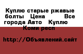 Куплю старые ржавые болты › Цена ­ 149 - Все города Авто » Куплю   . Коми респ.